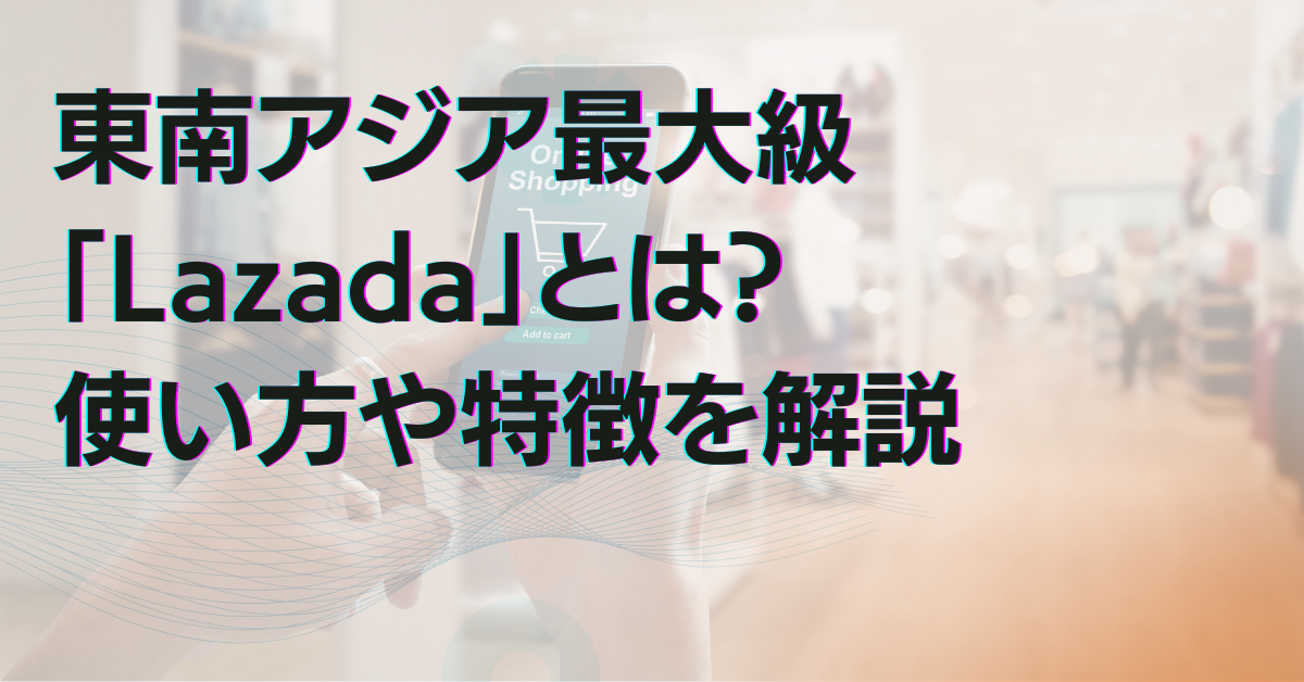 東南アジア最大級「Lazada」とは？使い方や特徴を解説